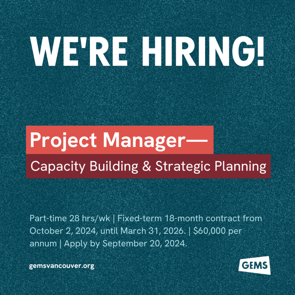 We're Hiring! Project Manager—Capacity Building & Strategic Planning. Part-time 28 hrs/wk | Fixed-term 18-month contract from October 2, 2024, until March 31, 2026. | $60,000 per annum | Apply by September 20, 2024. gemsvancouver.org, GEMS Logo
